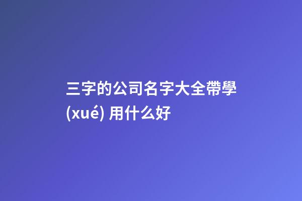 三字的公司名字大全帶學(xué) 用什么好-第1張-公司起名-玄機派